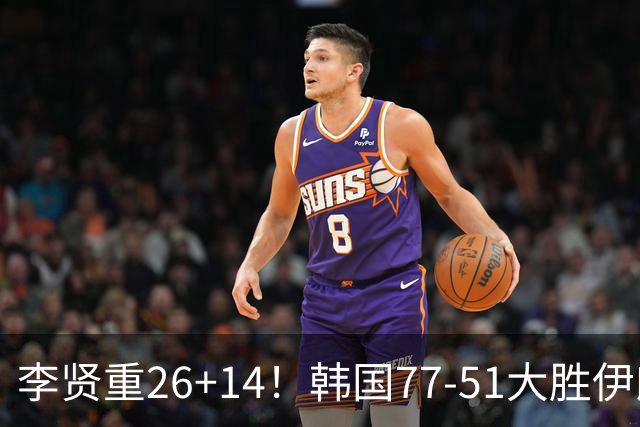 李贤重26+14！韩国77-51大胜伊朗，率先晋级决赛，中国男篮夺冠更难了
