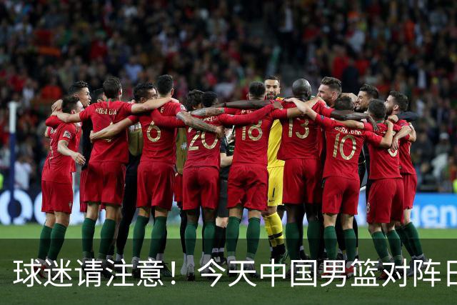 球迷请注意！今天中国男篮对阵日本的半决赛转播频道有变化