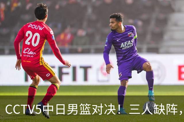 CCTV5中日男篮对决！三人缺阵，胡明轩挑重担，郭士强立下军令状